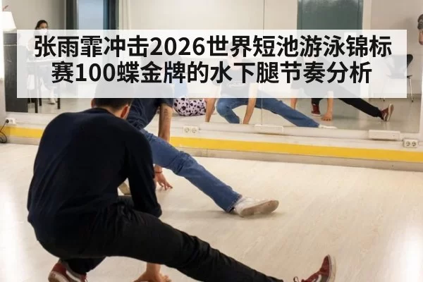 张雨霏冲击2026世界短池游泳锦标赛100蝶金牌的水下腿节奏分析
